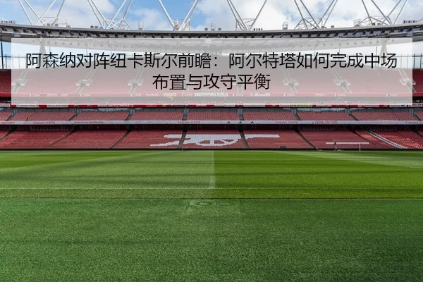 阿森纳对阵纽卡斯尔前瞻：阿尔特塔如何完成中场布置与攻守平衡