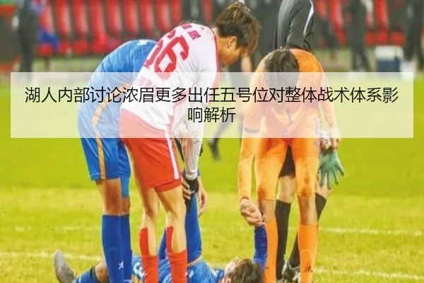 湖人内部讨论浓眉更多出任五号位对整体战术体系影响解析