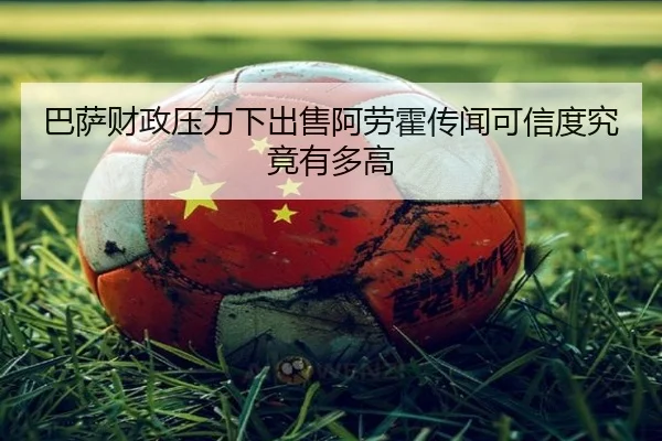 巴萨财政压力下出售阿劳霍传闻可信度究竟有多高