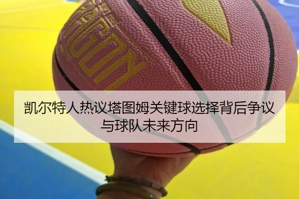 凯尔特人热议塔图姆关键球选择背后争议与球队未来方向
