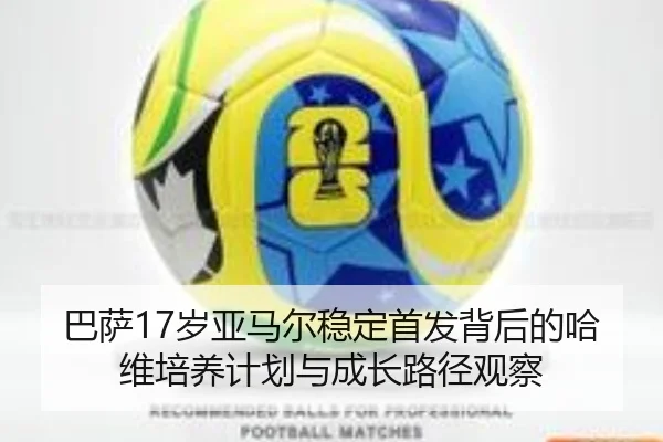 巴萨17岁亚马尔稳定首发背后的哈维培养计划与成长路径观察