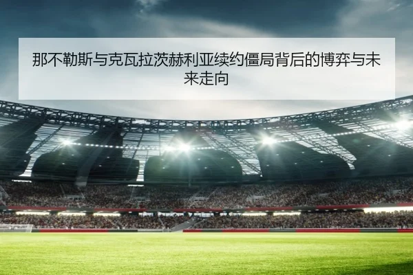 那不勒斯与克瓦拉茨赫利亚续约僵局背后的博弈与未来走向