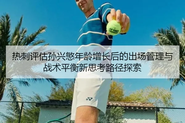 热刺评估孙兴慜年龄增长后的出场管理与战术平衡新思考路径探索