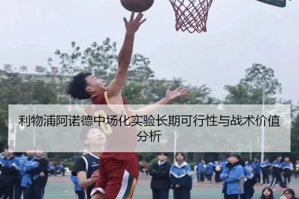 利物浦阿诺德中场化实验长期可行性与战术价值分析