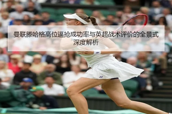 曼联滕哈格高位逼抢成功率与英超战术评价的全景式深度解析