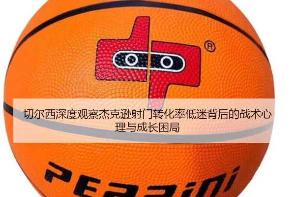 切尔西深度观察杰克逊射门转化率低迷背后的战术心理与成长困局