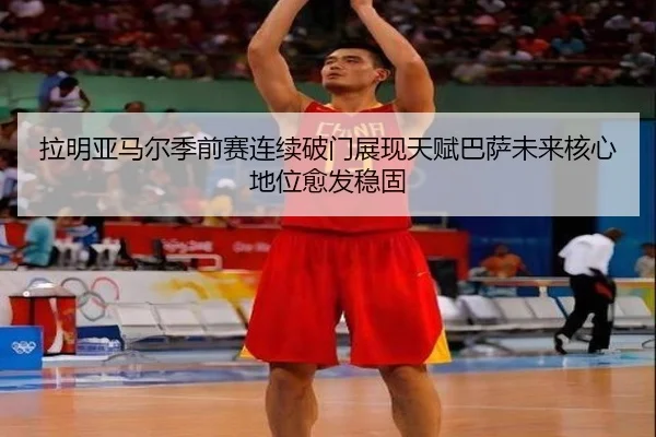 拉明亚马尔季前赛连续破门展现天赋巴萨未来核心地位愈发稳固